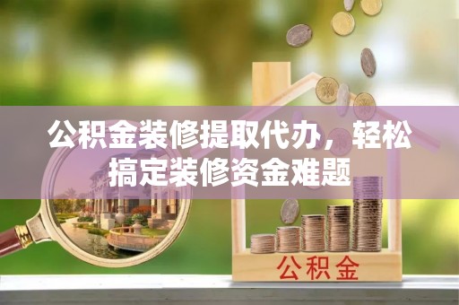 青海公积金装修提取代办，轻松搞定装修资金难题