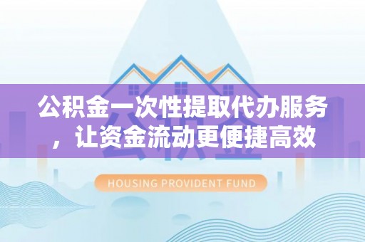 青海公积金一次性提取代办服务，让资金流动更便捷高效