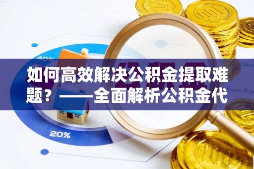 青海如何高效解决公积金提取难题？——全面解析公积金代办提取咨询