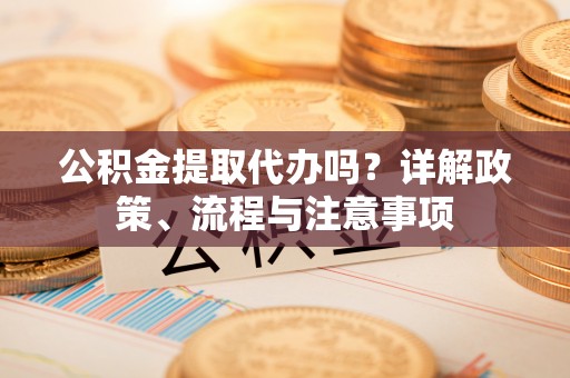 青海公积金提取代办吗？详解政策、流程与注意事项