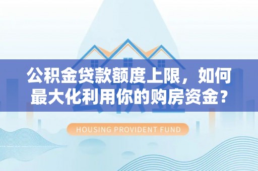 青海公积金贷款额度上限，如何最大化利用你的购房资金？