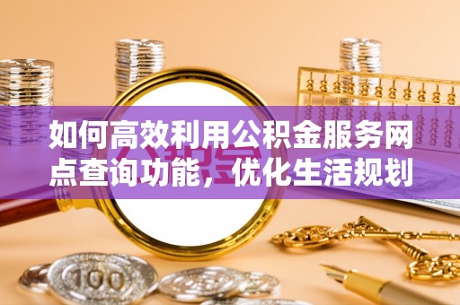 青海如何高效利用公积金服务网点查询功能，优化生活规划