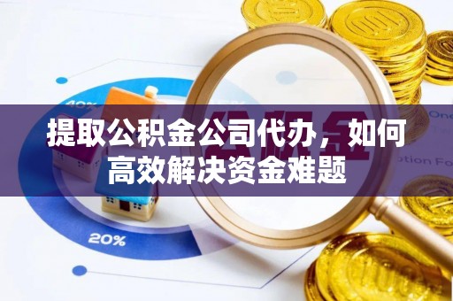 青海提取公积金公司代办，如何高效解决资金难题
