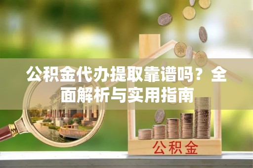 青海公积金代办提取靠谱吗？全面解析与实用指南