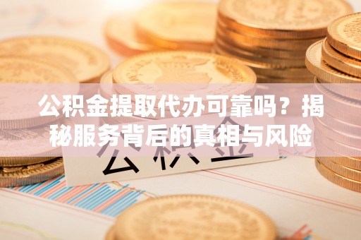 青海公积金提取代办可靠吗？揭秘服务背后的真相与风险