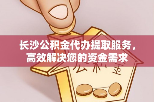 青海长沙公积金代办提取服务，高效解决您的资金需求