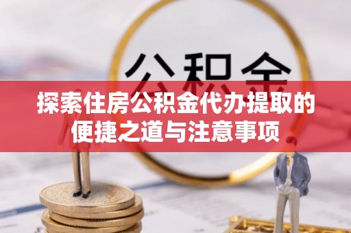 青海探索住房公积金代办提取的便捷之道与注意事项