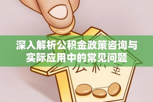 青海深入解析公积金政策咨询与实际应用中的常见问题