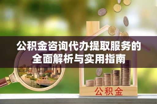 青海公积金咨询代办提取服务的全面解析与实用指南