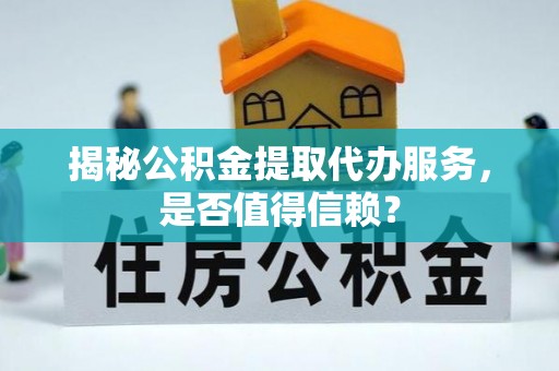 青海揭秘公积金提取代办服务，是否值得信赖？