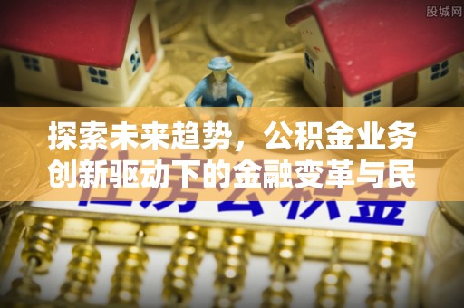 青海探索未来趋势，公积金业务创新驱动下的金融变革与民生福祉