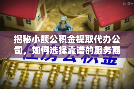 青海揭秘小额公积金提取代办公司，如何选择靠谱的服务商