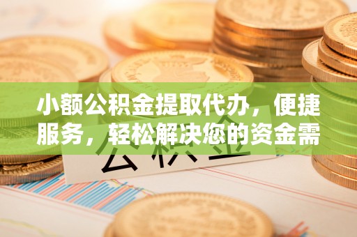 青海小额公积金提取代办，便捷服务，轻松解决您的资金需求