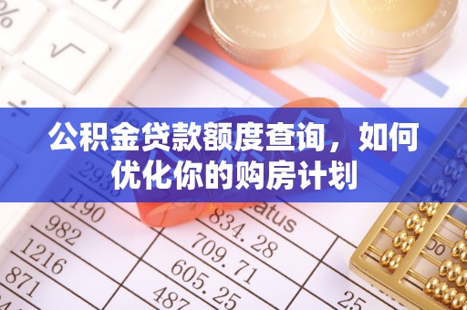 青海公积金贷款额度查询，如何优化你的购房计划