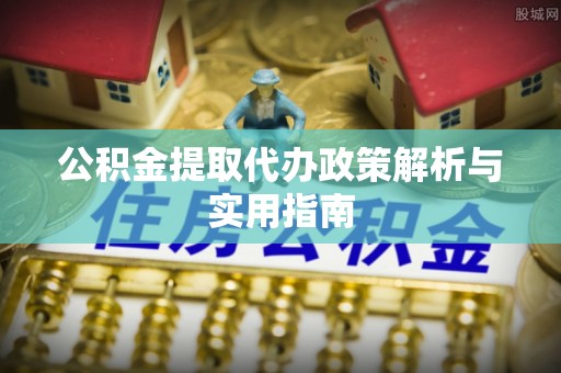 青海公积金提取代办政策解析与实用指南