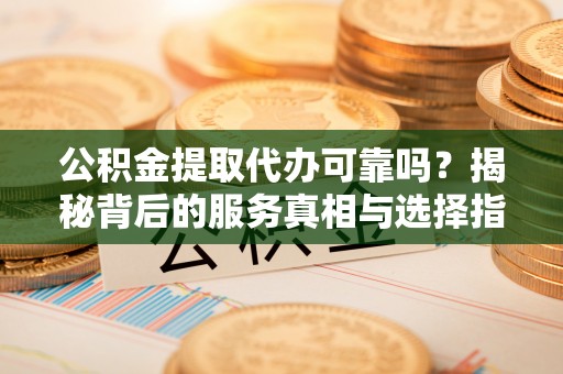 青海公积金提取代办可靠吗？揭秘背后的服务真相与选择指南