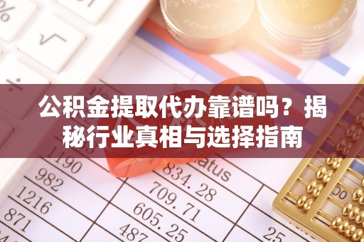 青海公积金提取代办靠谱吗？揭秘行业真相与选择指南