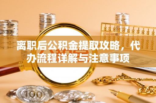 青海离职后公积金提取攻略，代办流程详解与注意事项