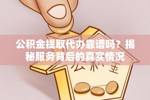 青海公积金提取代办靠谱吗？揭秘服务背后的真实情况