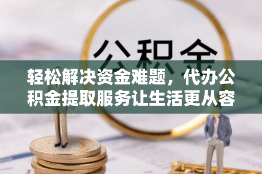 青海轻松解决资金难题，代办公积金提取服务让生活更从容