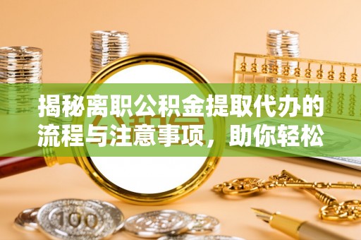 青海揭秘离职公积金提取代办的流程与注意事项，助你轻松拿回属于自己的钱