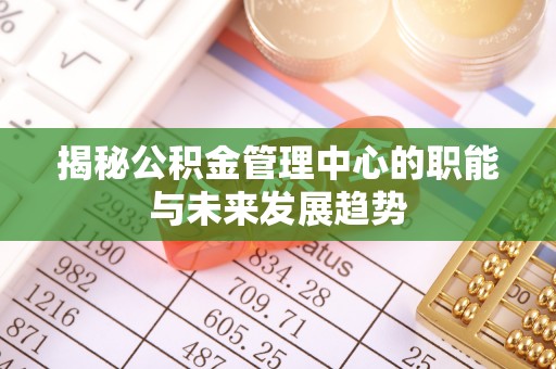 青海揭秘公积金管理中心的职能与未来发展趋势