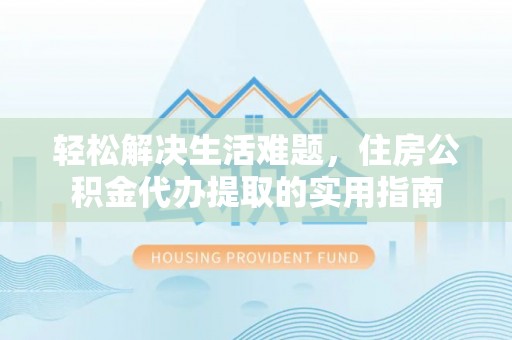 青海轻松解决生活难题，住房公积金代办提取的实用指南
