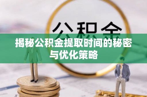 青海揭秘公积金提取时间的秘密与优化策略