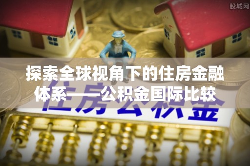 青海探索全球视角下的住房金融体系——公积金国际比较