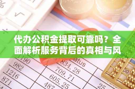 青海代办公积金提取可靠吗？全面解析服务背后的真相与风险