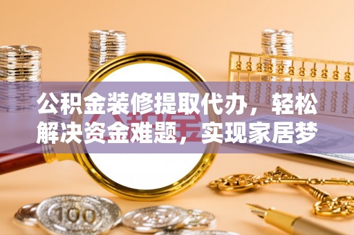 青海公积金装修提取代办，轻松解决资金难题，实现家居梦想