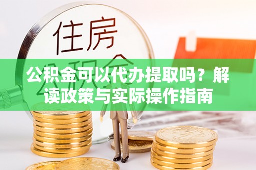青海公积金可以代办提取吗？解读政策与实际操作指南
