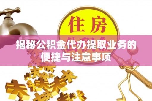 青海揭秘公积金代办提取业务的便捷与注意事项