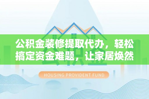 青海公积金装修提取代办，轻松搞定资金难题，让家居焕然一新