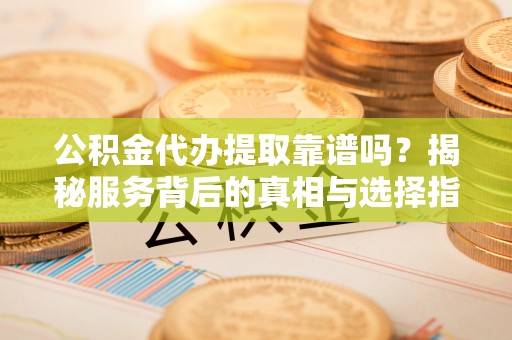 青海公积金代办提取靠谱吗？揭秘服务背后的真相与选择指南
