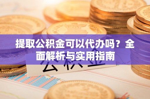 青海提取公积金可以代办吗？全面解析与实用指南