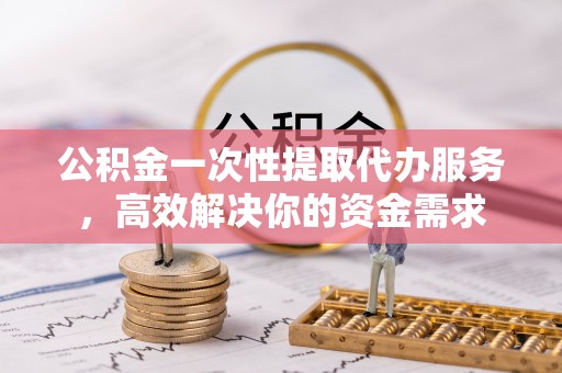 青海公积金一次性提取代办服务，高效解决你的资金需求