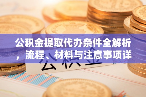 青海公积金提取代办条件全解析，流程、材料与注意事项详解