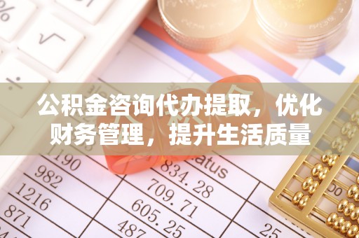 青海公积金咨询代办提取，优化财务管理，提升生活质量