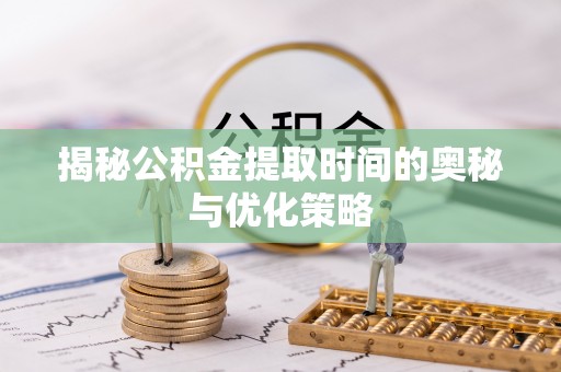 青海揭秘公积金提取时间的奥秘与优化策略