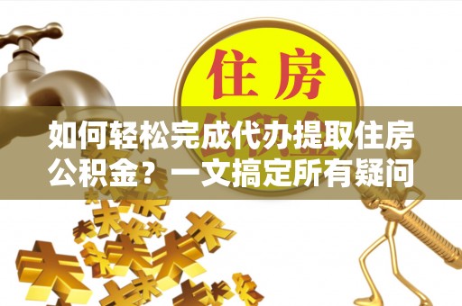 青海如何轻松完成代办提取住房公积金？一文搞定所有疑问
