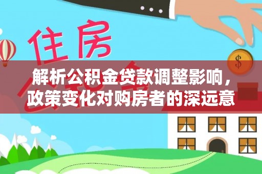 青海解析公积金贷款调整影响，政策变化对购房者的深远意义