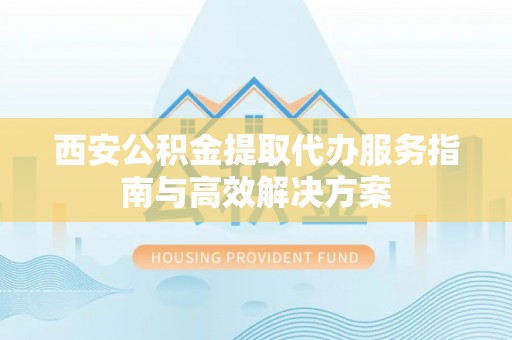 青海西安公积金提取代办服务指南与高效解决方案