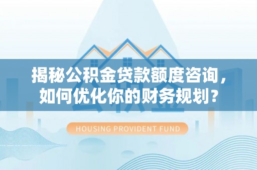 青海揭秘公积金贷款额度咨询，如何优化你的财务规划？