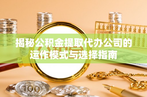 青海揭秘公积金提取代办公司的运作模式与选择指南