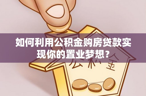 青海如何利用公积金购房贷款实现你的置业梦想？