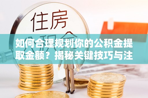 青海如何合理规划你的公积金提取金额？揭秘关键技巧与注意事项