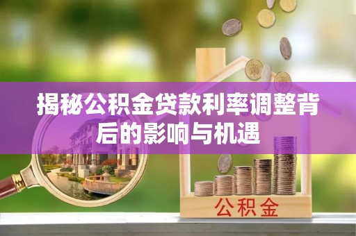 青海揭秘公积金贷款利率调整背后的影响与机遇