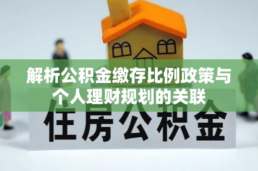青海解析公积金缴存比例政策与个人理财规划的关联