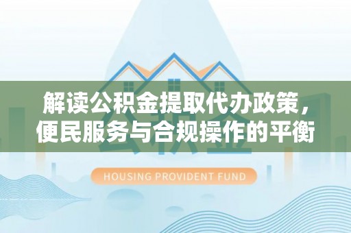 青海解读公积金提取代办政策，便民服务与合规操作的平衡之道